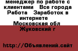 менеджер по работе с клиентами - Все города Работа » Заработок в интернете   . Московская обл.,Жуковский г.